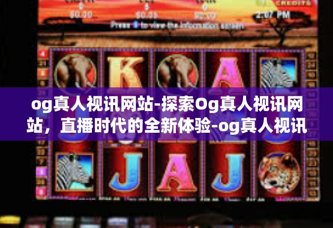 og真人视讯网站-探索Og真人视讯网站，直播时代的全新体验-og真人视讯网站
