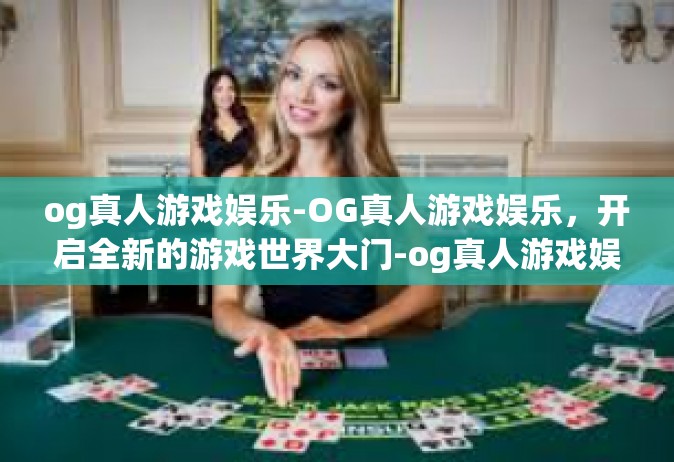 og真人游戏娱乐-OG真人游戏娱乐，开启全新的游戏世界大门-og真人游戏娱乐
