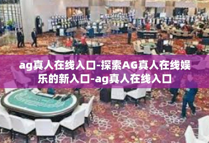 ag真人在线入口-探索AG真人在线娱乐的新入口-ag真人在线入口