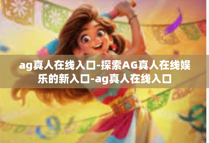 ag真人在线入口-探索AG真人在线娱乐的新入口-ag真人在线入口