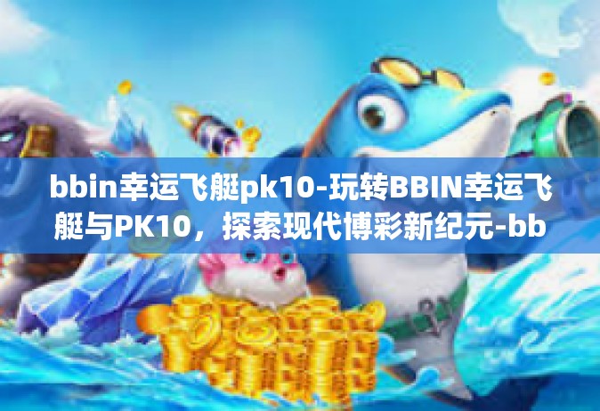 bbin幸运飞艇pk10-玩转BBIN幸运飞艇与PK10，探索现代博彩新纪元-bbin幸运飞艇pk10