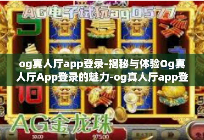 og真人厅app登录-揭秘与体验Og真人厅App登录的魅力-og真人厅app登录