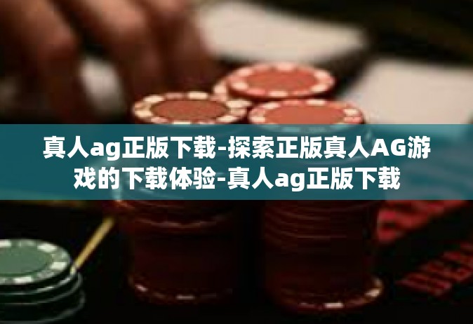 真人ag正版下载-探索正版真人AG游戏的下载体验-真人ag正版下载