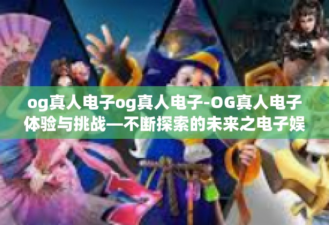 og真人电子og真人电子-OG真人电子体验与挑战—不断探索的未来之电子娱乐新模式-og真人电子og真人电子
