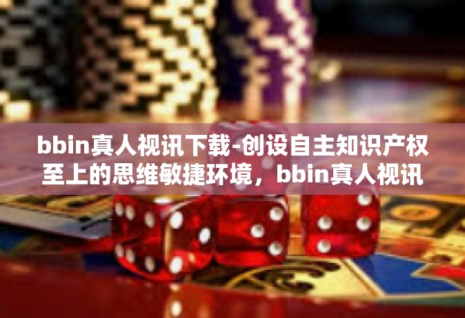 bbin真人视讯下载-创设自主知识产权至上的思维敏捷环境，bbin真人视讯下载体验-bbin真人视讯下载