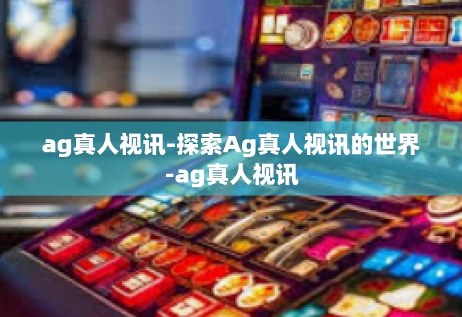 ag真人视讯-探索Ag真人视讯的世界-ag真人视讯