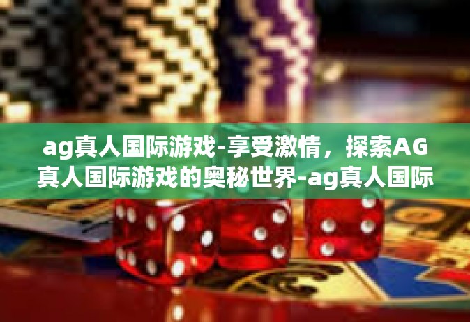 ag真人国际游戏-享受激情，探索AG真人国际游戏的奥秘世界-ag真人国际游戏
