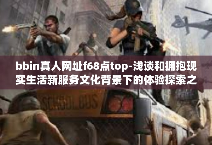 bbin真人网址f68点top-浅谈和拥抱现实生活新服务文化背景下的体验探索之旅—体验bbin真人网址f68点top的新历程-bbin真人网址f68点top