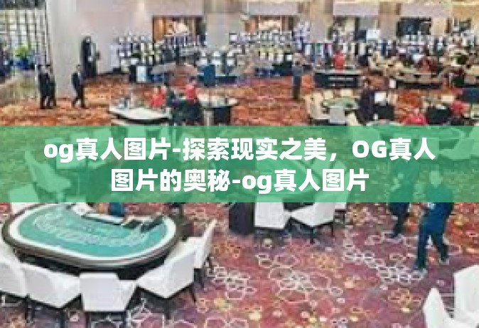 og真人图片-探索现实之美，OG真人图片的奥秘-og真人图片
