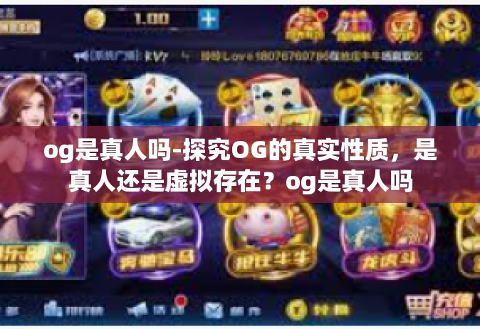 og是真人吗-探究OG的真实性质，是真人还是虚拟存在？og是真人吗