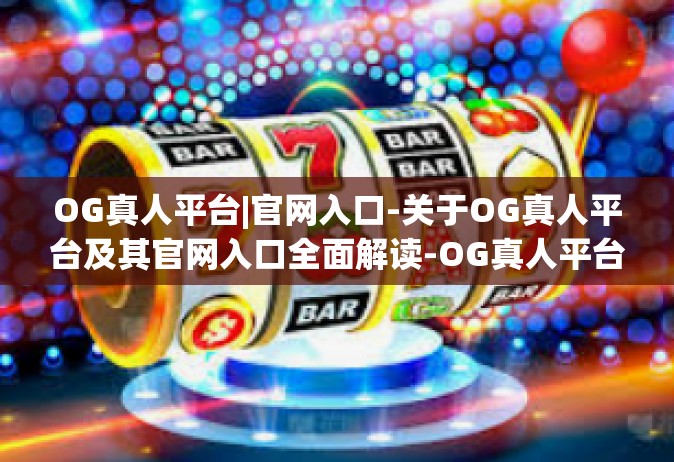 OG真人平台|官网入口-关于OG真人平台及其官网入口全面解读-OG真人平台|官网入口