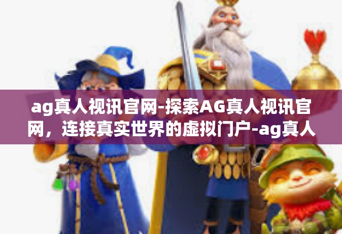 ag真人视讯官网-探索AG真人视讯官网，连接真实世界的虚拟门户-ag真人视讯官网