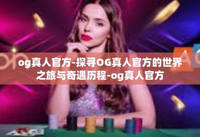 og真人官方-探寻OG真人官方的世界之旅与奇遇历程-og真人官方