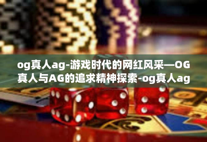 og真人ag-游戏时代的网红风采—OG真人与AG的追求精神探索-og真人ag