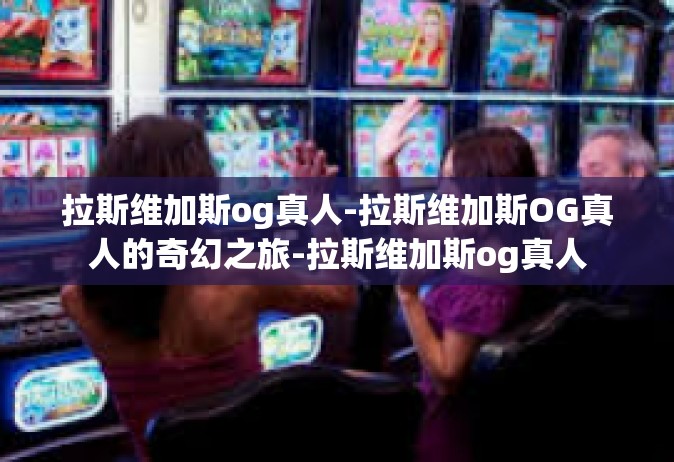 拉斯维加斯og真人-拉斯维加斯OG真人的奇幻之旅-拉斯维加斯og真人