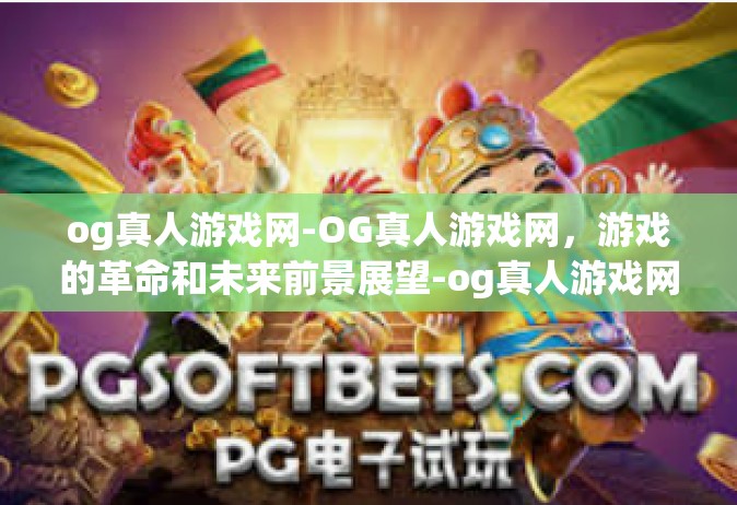 og真人游戏网-OG真人游戏网，游戏的革命和未来前景展望-og真人游戏网
