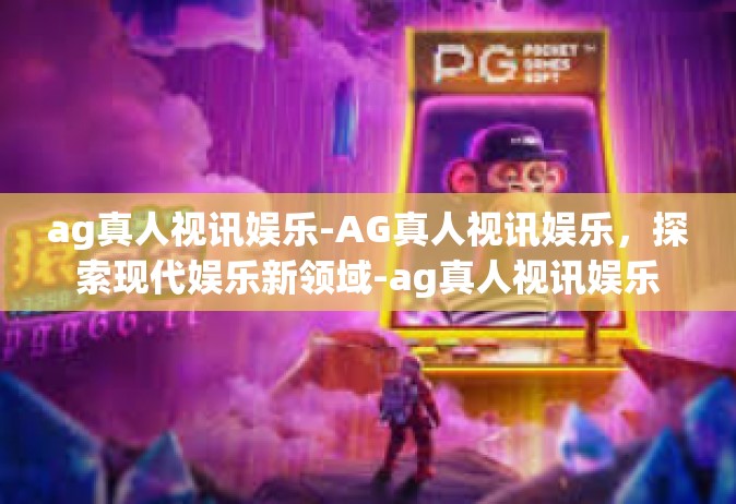 ag真人视讯娱乐-AG真人视讯娱乐，探索现代娱乐新领域-ag真人视讯娱乐