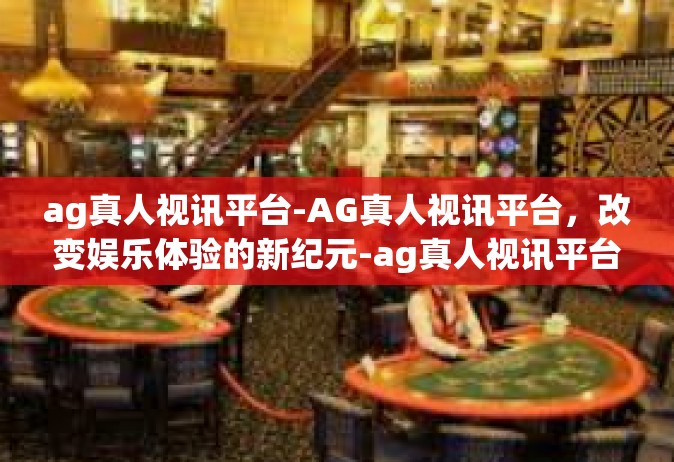 ag真人视讯平台-AG真人视讯平台，改变娱乐体验的新纪元-ag真人视讯平台