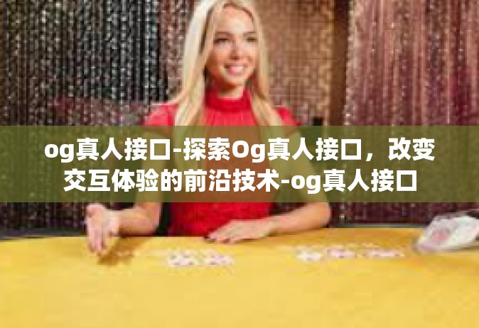 og真人接口-探索Og真人接口，改变交互体验的前沿技术-og真人接口