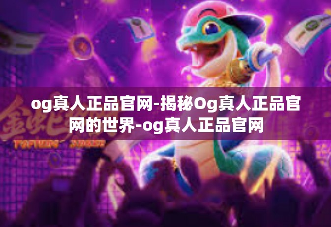 og真人正品官网-揭秘Og真人正品官网的世界-og真人正品官网