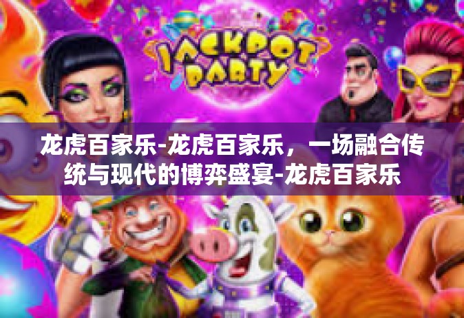 龙虎百家乐-龙虎百家乐，一场融合传统与现代的博弈盛宴-龙虎百家乐
