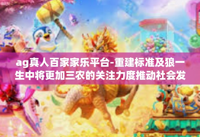ag真人百家家乐平台-重建标准及狼一生中将更加三农的关注力度推动社会发展，AG真人百家家乐平台的重要角色-ag真人百家家乐平台