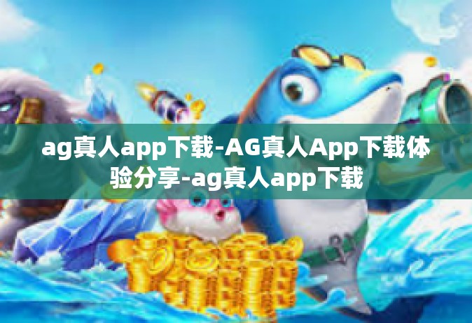 ag真人app下载-AG真人App下载体验分享-ag真人app下载