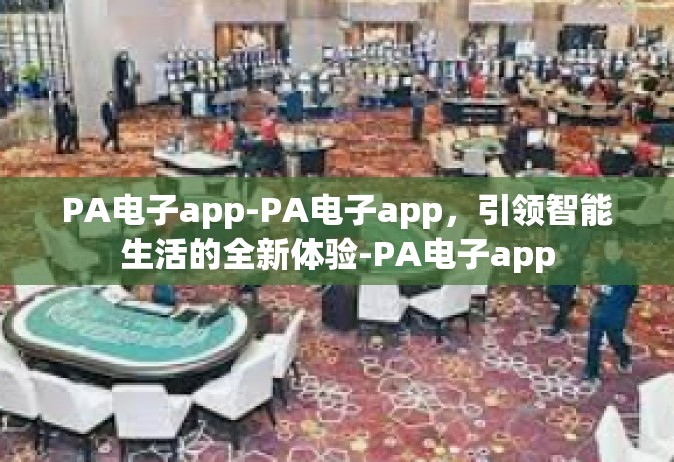 PA电子app-PA电子app，引领智能生活的全新体验-PA电子app