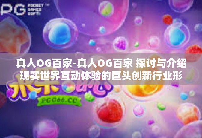 真人OG百家-真人OG百家 探讨与介绍现实世界互动体验的巨头创新行业形态及成功经验！真人OG百家