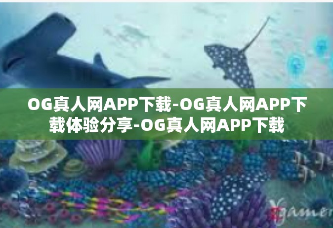 OG真人网APP下载-OG真人网APP下载体验分享-OG真人网APP下载