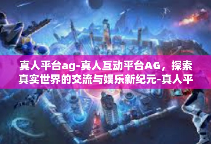 真人平台ag-真人互动平台AG，探索真实世界的交流与娱乐新纪元-真人平台ag