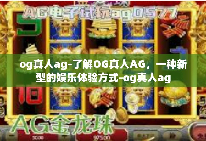 og真人ag-了解OG真人AG，一种新型的娱乐体验方式-og真人ag