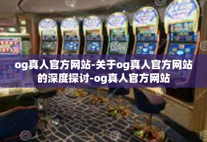 og真人官方网站-关于og真人官方网站的深度探讨-og真人官方网站
