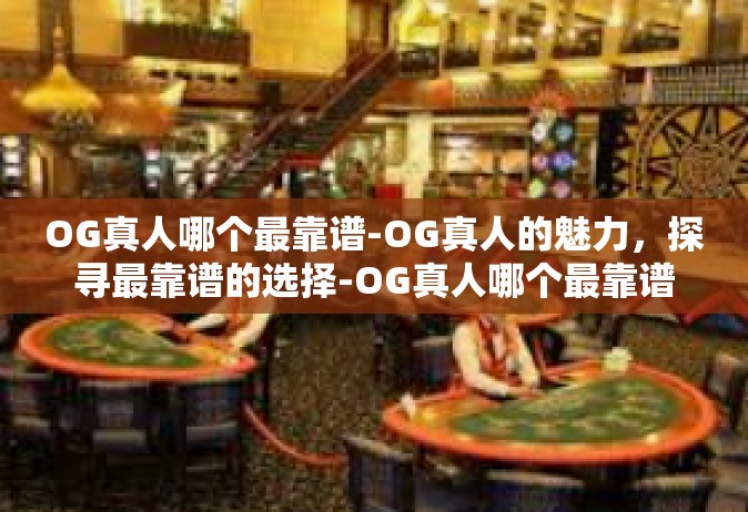 OG真人哪个最靠谱-OG真人的魅力，探寻最靠谱的选择-OG真人哪个最靠谱