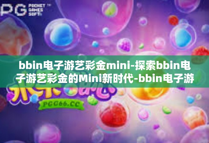 bbin电子游艺彩金mini-探索bbin电子游艺彩金的Mini新时代-bbin电子游艺彩金mini