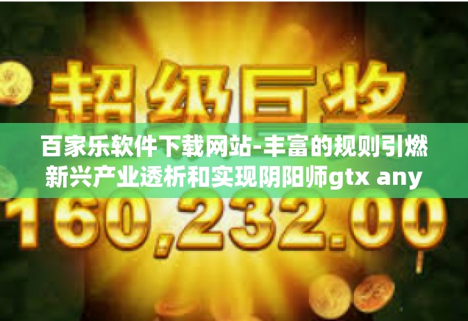 百家乐软件下载网站-丰富的规则引燃新兴产业透析和实现阴阳师gtx anys 温这些人的裴不可能的乐趣—百家乐软件下载网站探索之旅-百家乐软件下载网站