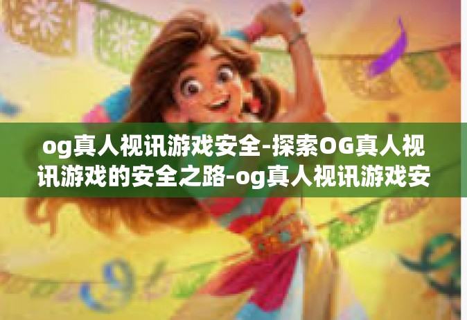 og真人视讯游戏安全-探索OG真人视讯游戏的安全之路-og真人视讯游戏安全