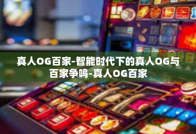 真人OG百家-智能时代下的真人OG与百家争鸣-真人OG百家