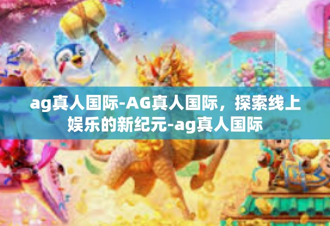ag真人国际-AG真人国际，探索线上娱乐的新纪元-ag真人国际