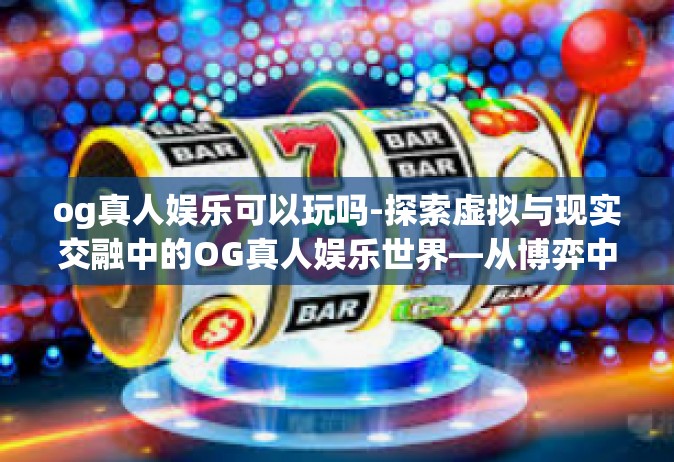 og真人娱乐可以玩吗-探索虚拟与现实交融中的OG真人娱乐世界—从博弈中找到快乐-og真人娱乐可以玩吗