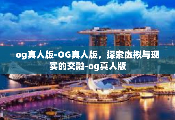 og真人版-OG真人版，探索虚拟与现实的交融-og真人版