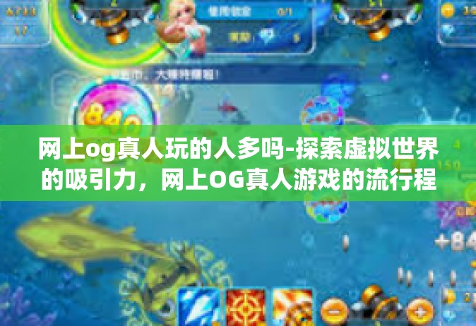 网上og真人玩的人多吗-探索虚拟世界的吸引力，网上OG真人游戏的流行程度-网上og真人玩的人多吗