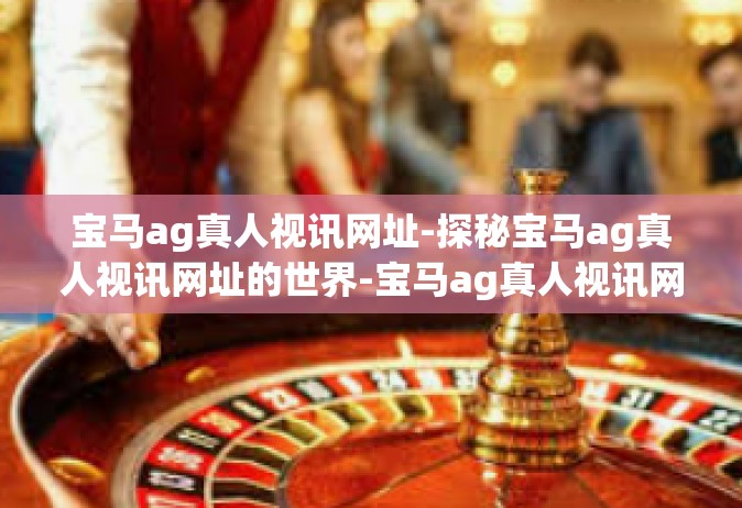宝马ag真人视讯网址-探秘宝马ag真人视讯网址的世界-宝马ag真人视讯网址