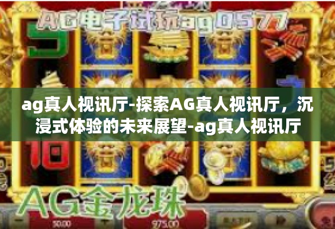 ag真人视讯厅-探索AG真人视讯厅，沉浸式体验的未来展望-ag真人视讯厅