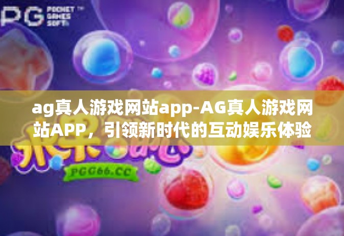 ag真人游戏网站app-AG真人游戏网站APP，引领新时代的互动娱乐体验-ag真人游戏网站app
