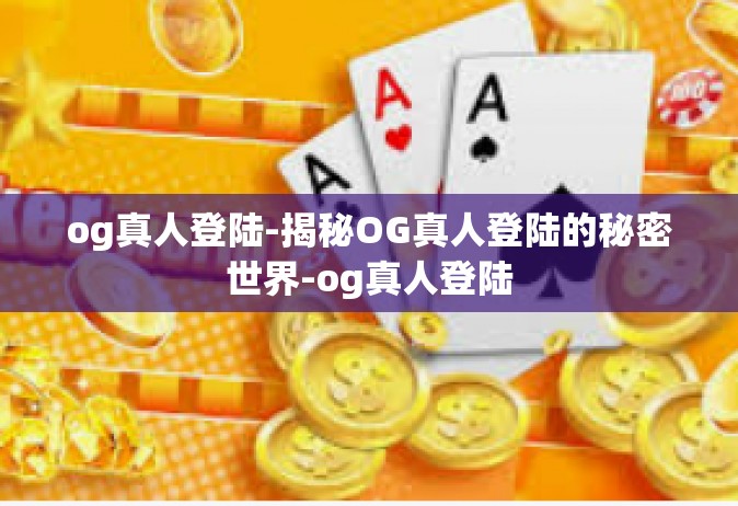 og真人登陆-揭秘OG真人登陆的秘密世界-og真人登陆