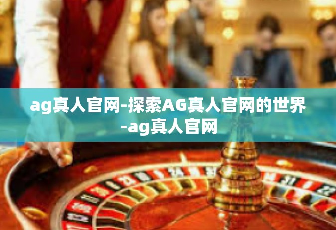 ag真人官网-探索AG真人官网的世界-ag真人官网