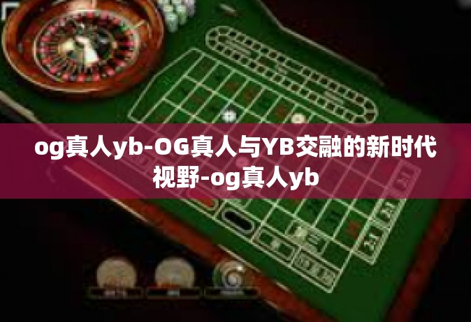 og真人yb-OG真人与YB交融的新时代视野-og真人yb