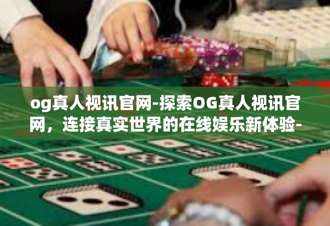 og真人视讯官网-探索OG真人视讯官网，连接真实世界的在线娱乐新体验-og真人视讯官网