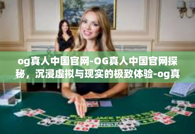 og真人中国官网-OG真人中国官网探秘，沉浸虚拟与现实的极致体验-og真人中国官网